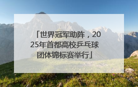 世界冠军助阵，2025年首都高校乒乓球团体锦标赛举行