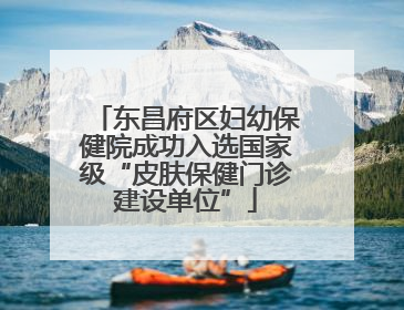 东昌府区妇幼保健院成功入选国家级“皮肤保健门诊建设单位”
