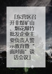 东营区召开非煤矿山、烟花爆竹批发企业主要负责人警示教育暨“面对面”谈话会议