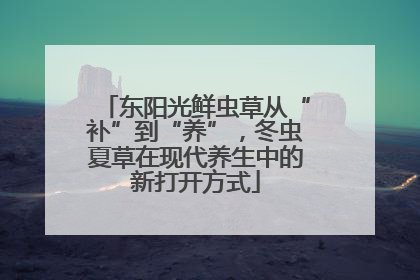 东阳光鲜虫草从“补”到“养”，冬虫夏草在现代养生中的新打开方式