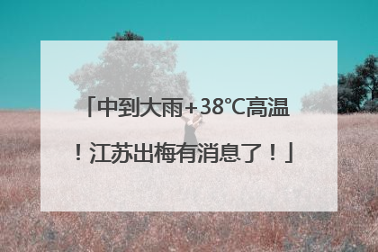 中到大雨+38℃高温！江苏出梅有消息了！
