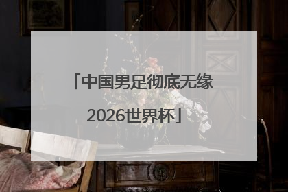 中国男足彻底无缘2026世界杯