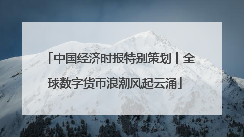 中国经济时报特别策划丨全球数字货币浪潮风起云涌
