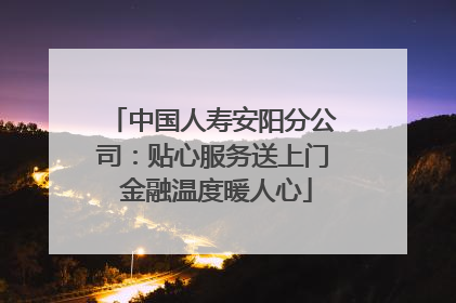 中国人寿安阳分公司：贴心服务送上门 金融温度暖人心