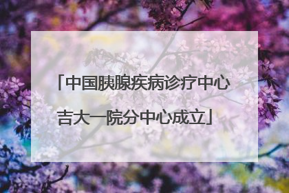 中国胰腺疾病诊疗中心吉大一院分中心成立