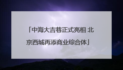 中海大吉巷正式亮相 北京西城再添商业综合体