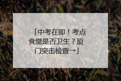 中考在即！考点食堂是否卫生？厦门突击检查→
