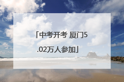 中考开考 厦门5.02万人参加