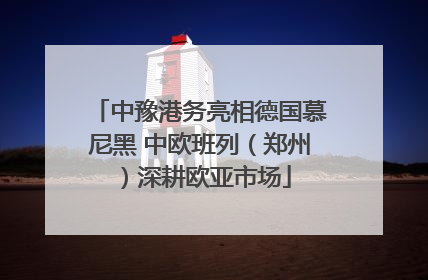 中豫港务亮相德国慕尼黑 中欧班列（郑州）深耕欧亚市场