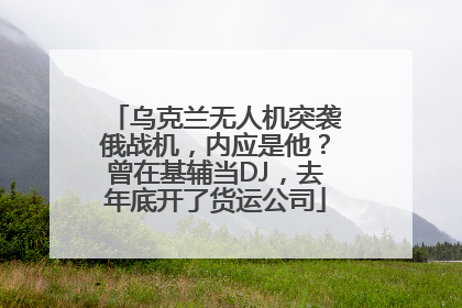 乌克兰无人机突袭俄战机，内应是他？曾在基辅当DJ，去年底开了货运公司