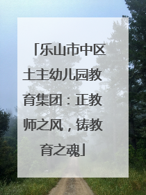 乐山市中区土主幼儿园教育集团：正教师之风，铸教育之魂