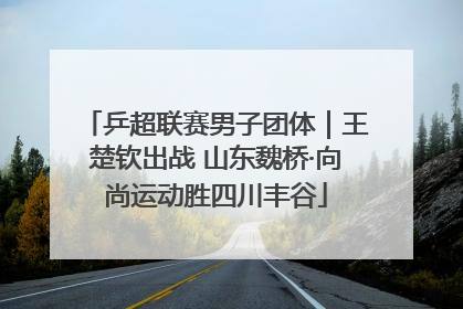 乒超联赛男子团体｜王楚钦出战 山东魏桥·向尚运动胜四川丰谷