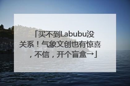 买不到Labubu没关系！气象文创也有惊喜，不信，开个盲盒→