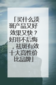 买什么淡斑产品又好效果又快？好用不后悔，祛斑有效十大高性价比品牌