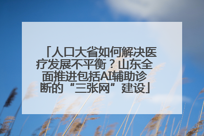 人口大省如何解决医疗发展不平衡？山东全面推进包括AI辅助诊断的“三张网”建设