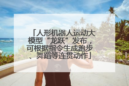 人形机器人运动大模型“龙跃”发布，可根据指令生成跑步、舞蹈等连贯动作
