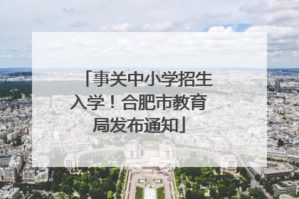 事关中小学招生入学！合肥市教育局发布通知