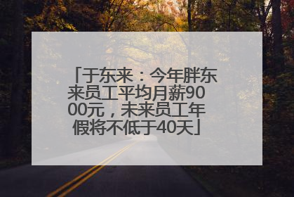 于东来：今年胖东来员工平均月薪9000元，未来员工年假将不低于40天
