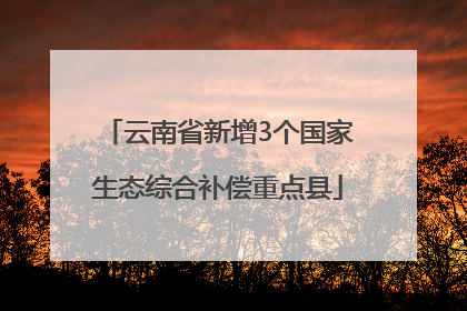 云南省新增3个国家生态综合补偿重点县
