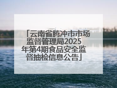 云南省腾冲市市场监督管理局2025年第4期食品安全监督抽检信息公告