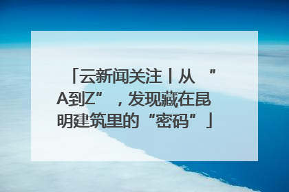 云新闻关注丨从 “A到Z”，发现藏在昆明建筑里的“密码”