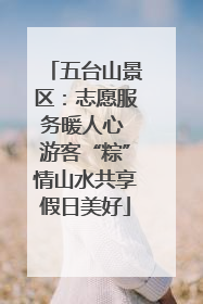 五台山景区：志愿服务暖人心 游客“粽”情山水共享假日美好