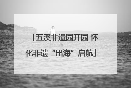五溪非遗园开园 怀化非遗“出海”启航