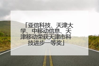 亚信科技、天津大学、中移动信息、天津移动荣获天津市科技进步一等奖
