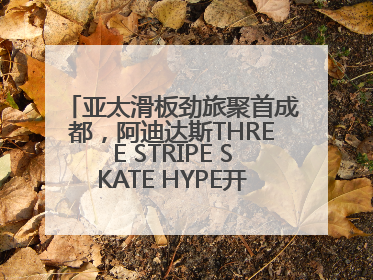 亚太滑板劲旅聚首成都，阿迪达斯THREE STRIPE SKATE HYPE开启竞技潮流双重狂欢