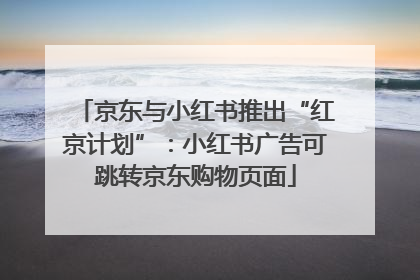 京东与小红书推出“红京计划”：小红书广告可跳转京东购物页面