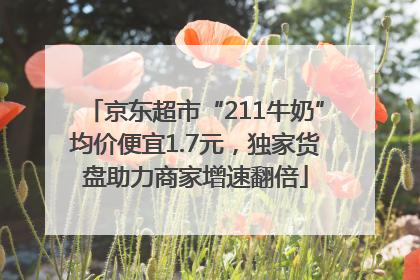 京东超市“211牛奶”均价便宜1.7元，独家货盘助力商家增速翻倍