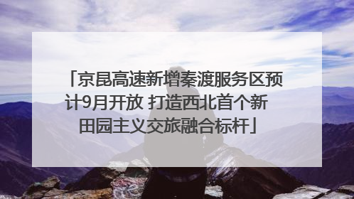 京昆高速新增秦渡服务区预计9月开放 打造西北首个新田园主义交旅融合标杆