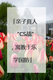 亲子真人“CS战”，寓教于乐学国防