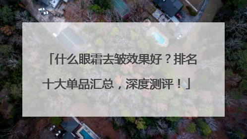 什么眼霜去皱效果好？排名十大单品汇总，深度测评！