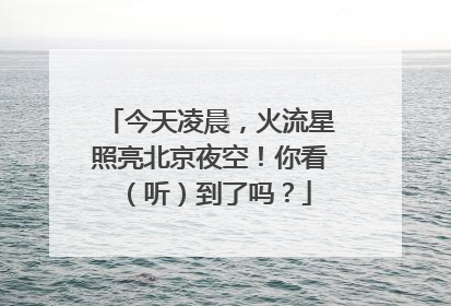 今天凌晨，火流星照亮北京夜空！你看（听）到了吗？
