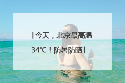 今天，北京最高温34℃！防暑防晒