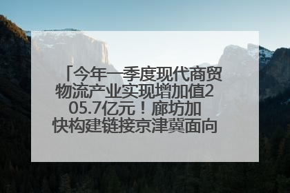 今年一季度现代商贸物流产业实现增加值205.7亿元！廊坊加快构建链接京津冀面向全世界的物流通道