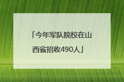 今年军队院校在山西省招收490人