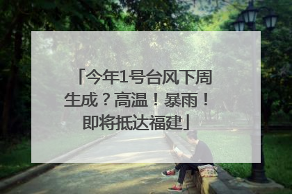 今年1号台风下周生成？高温！暴雨！即将抵达福建