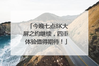 今晚七点8K大屏之约继续，四重体验值得期待！