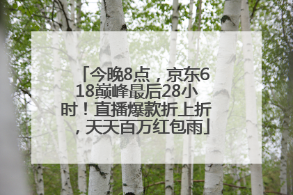 今晚8点，京东618巅峰最后28小时！直播爆款折上折，天天百万红包雨