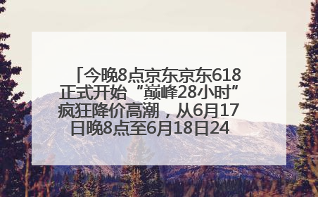今晚8点京东京东618正式开始“巅峰28小时”疯狂降价高潮，从6月17日晚8点至6月18日24点内最便宜优惠