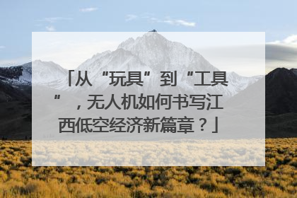 从“玩具”到“工具”，无人机如何书写江西低空经济新篇章？