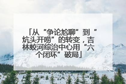 从“争论尬聊”到“炕头开唠”的转变，吉林蛟河综治中心用“六个闭环”破局