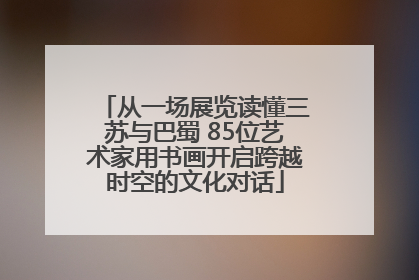 从一场展览读懂三苏与巴蜀 85位艺术家用书画开启跨越时空的文化对话