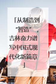 从制造到“智造”，吉林奋力谱写中国式现代化新篇章