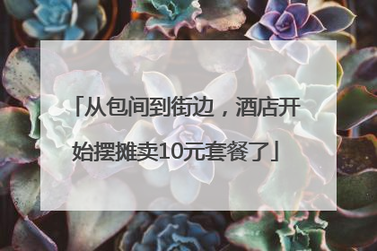 从包间到街边，酒店开始摆摊卖10元套餐了