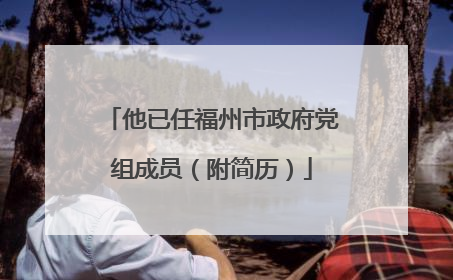 他已任福州市政府党组成员（附简历）