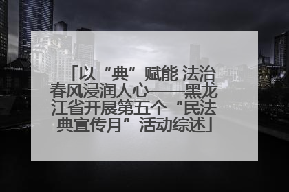 以“典”赋能 法治春风浸润人心——黑龙江省开展第五个“民法典宣传月”活动综述