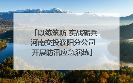 以练筑防 实战砺兵 河南交投濮阳分公司开展防汛应急演练